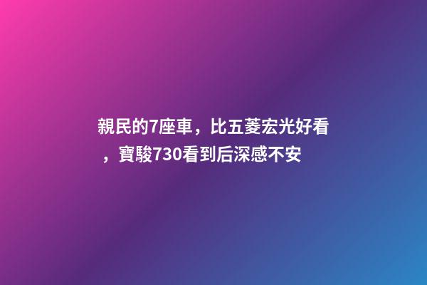 親民的7座車，比五菱宏光好看，寶駿730看到后深感不安